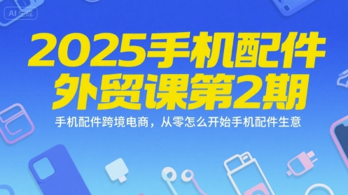 2025手机配件外贸课第2期，手机配件跨境电商，从零怎么开始手机配件生意-赛德副业库
