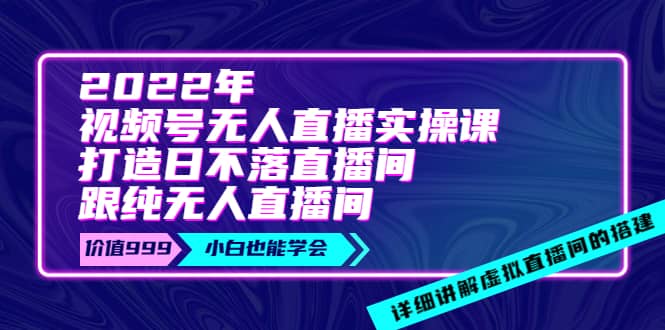 2022年《视频号无人直播实操课》打造日不落直播间+纯无人直播间-赛德副业库