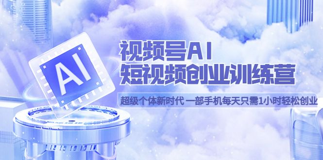 视频号AI短视频创业训练营 超级个体新时代 一部手机每天只需1小时轻松创业-赛德副业库