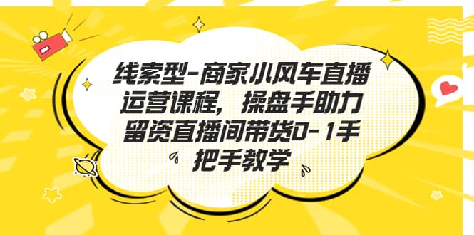 线索型-商家小风车直播运营课程，操盘手助力留资直播间带货0-1手把手教学-赛德副业库