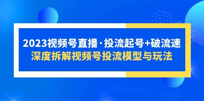 2023视频号直播·投流起号+破流速，深度拆解视频号投流模型与玩法-赛德副业库