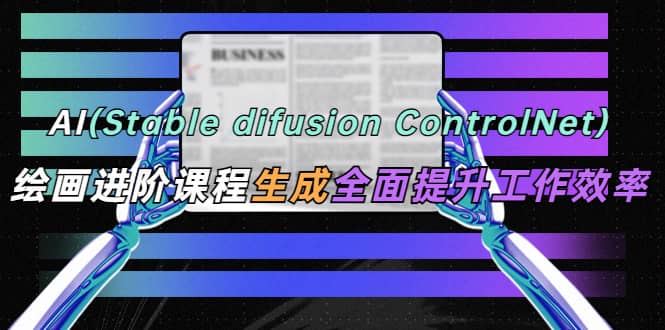 AI(stable difusion ControlNet)绘画进阶课程 办公场景 全面提升工作效率-赛德副业库