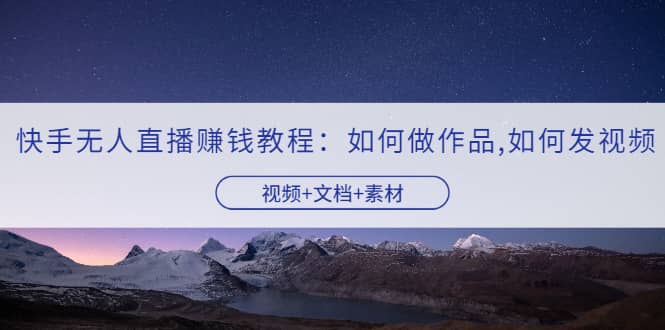 快手无人直播赚钱教程：如何做作品+发视频（视频+文档+素材）-赛德副业库