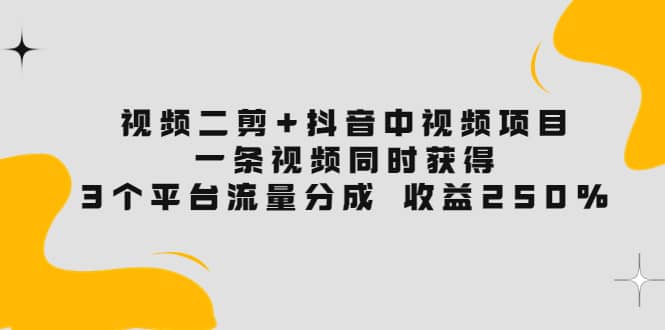 视频二剪+抖音中视频项目:一条视频获得3个平台流量分成 收益250% 价值4980-赛德副业库