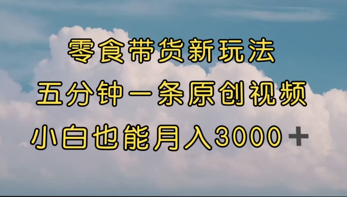 零食带货新玩法，5分钟一条原创视频，新手小白也能轻松月入3000+ （教程）-赛德副业库