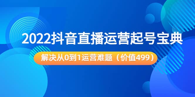 2022抖音直播运营起号宝典：解决从0到1运营难题（价值499）-赛德副业库