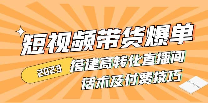 2023短视频带货爆单 搭建高转化直播间 话术及付费技巧(无水印)-赛德副业库