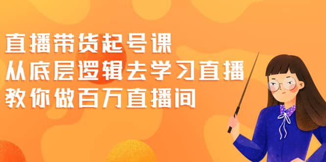 直播带货起号课，从底层逻辑去学习直播 教你做百万直播间-赛德副业库