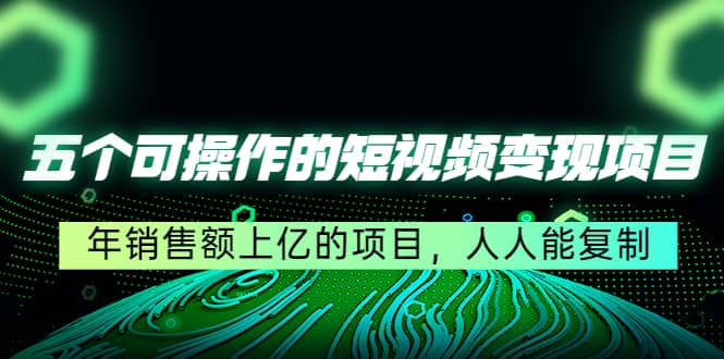 五个可操作的短视频变现项目：年销售额上亿的项目，人人能复制-赛德副业库