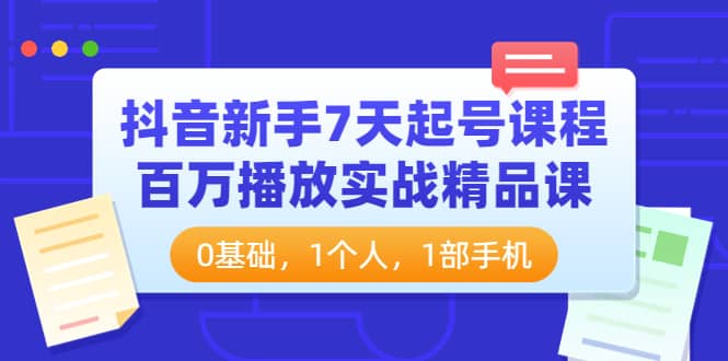抖音新手7天起号课程：百万播放实战精品课，0基础，1个人，1部手机-赛德副业库