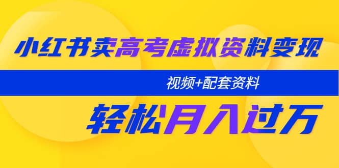 小红书卖高考虚拟资料变现分享课：轻松月入过万（视频+配套资料）-赛德副业库