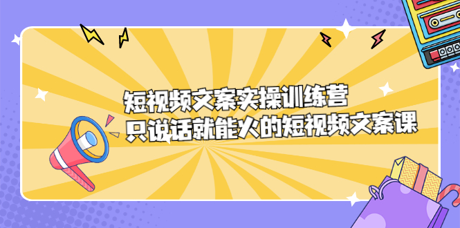 短视频文案实训操练营,只说话就能火的短视频文案课-赛德副业库