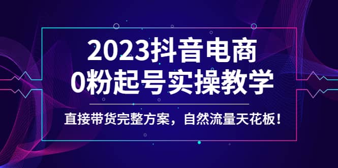 2023抖音电商0粉起号实操教学，直接带货完整方案，自然流量天花板-赛德副业库