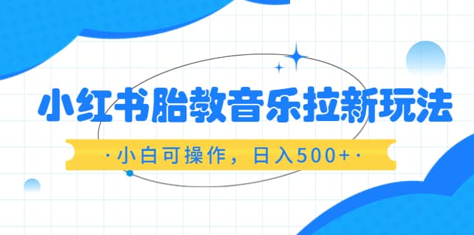 小红书胎教音乐拉新玩法,小白可操作,日入500+(资料已打包)-赛德副业库