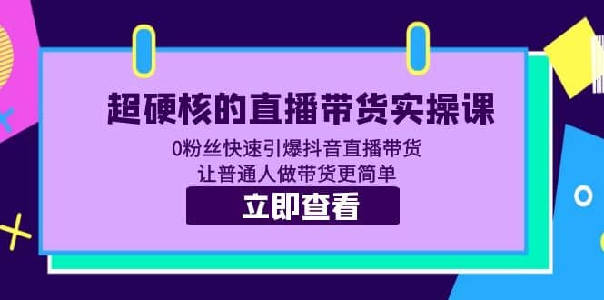 超硬核的直播带货实操课 0粉丝快速引爆抖音直播带货 让普通人做带货更简单-赛德副业库