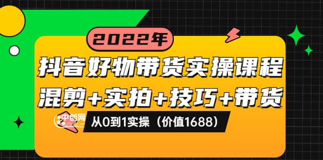 抖音好物带货实操课程：混剪+实拍+技巧+带货：从0到1实操（价值1688）-赛德副业库