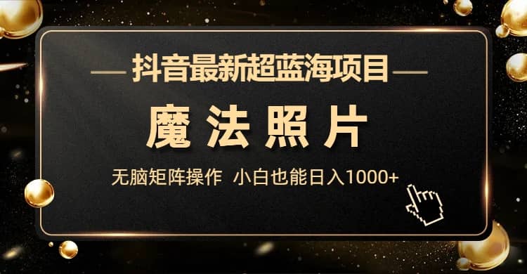 抖音最新超蓝海项目,魔法照片,无脑矩阵操作,小白也能日入1000+-赛德副业库
