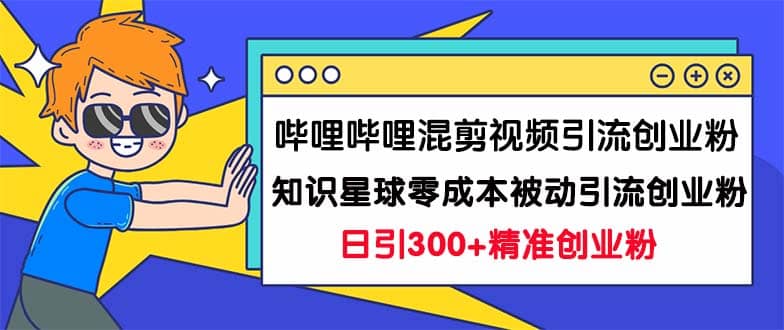 哔哩哔哩混剪视频引流创业粉日引300+知识星球零成本被动引流创业粉一天300+-赛德副业库