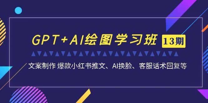 GPT+AI绘图学习班【第13期】 文案制作 爆款小红书推文、AI换脸、客服话术-赛德副业库