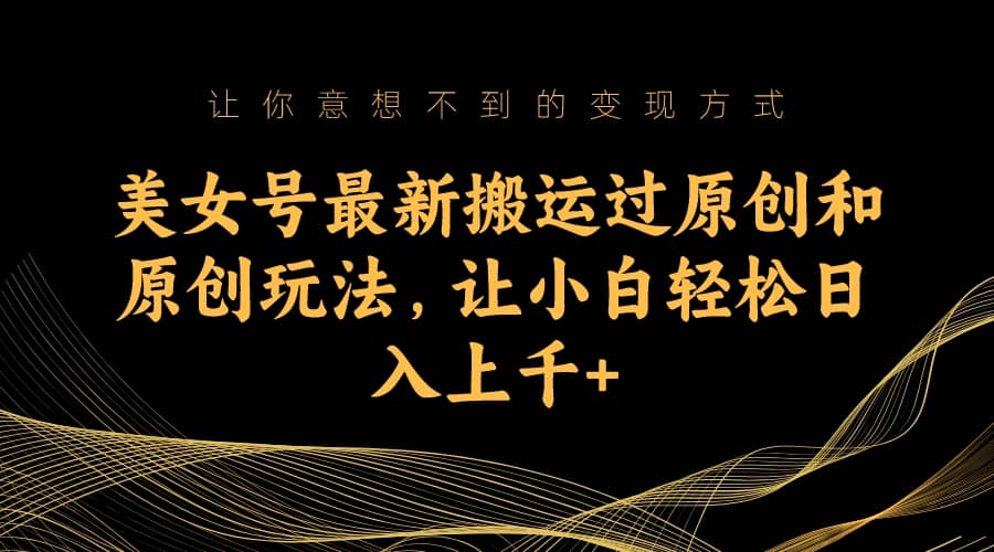 美女号最新搬运过原创和原创玩法,让小白轻松日入上千+-赛德副业库
