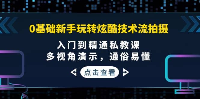 0基础新手玩转炫酷技术流拍摄：入门到精通私教课，多视角演示，通俗易懂-赛德副业库