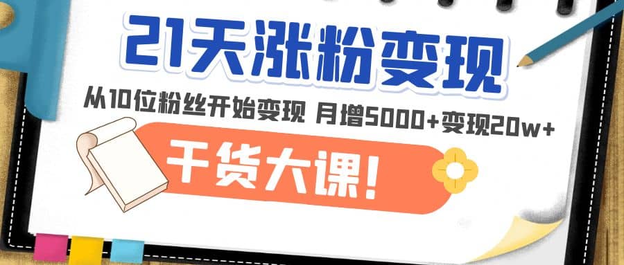 21天精准涨粉变现干货大课：从10位粉丝开始变现 月增5000+-赛德副业库