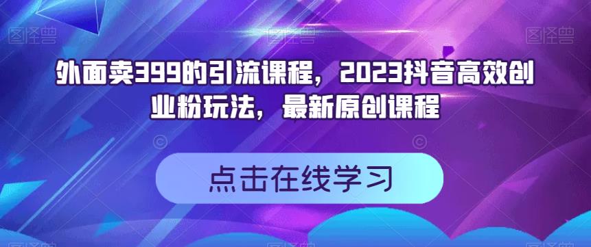 外面卖399的引流课程，2023抖音高效创业粉玩法，最新原创课程-赛德副业库
