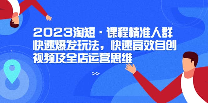 2023淘短·课程精准人群快速爆发玩法，快速高效自创视频及全店运营思维-赛德副业库