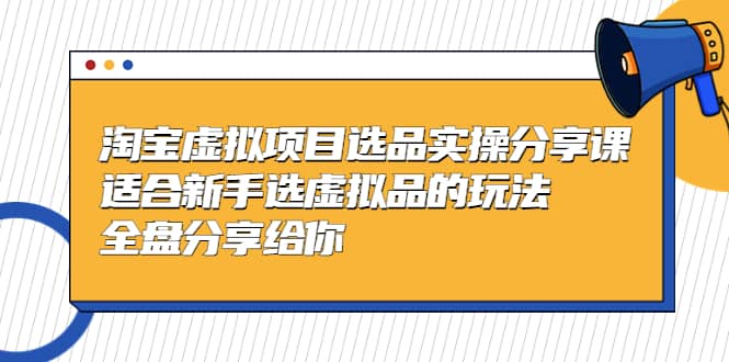 淘宝虚拟项目选品实操分享课,适合新手选虚拟品的玩法 全盘分享给你-赛德副业库