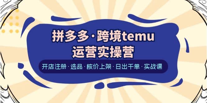 拼多多·跨境temu运营实操营：开店注册·选品·核价上架·日出千单·实战课-赛德副业库