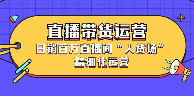 直播带货运营，销百万直播间“人货场”精细化运营-赛德副业库