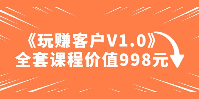 某收费课程《玩赚客户V1.0》全套课程价值998元-赛德副业库