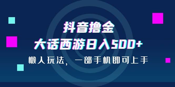 抖音撸金，大话西游日入500+，懒人玩法，一部手机即可上手-赛德副业库
