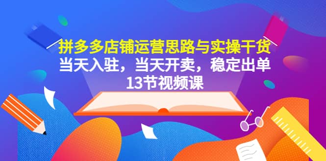 拼多多店铺运营思路与实操干货，当天入驻，当天开卖，稳定出单（13节课）-赛德副业库