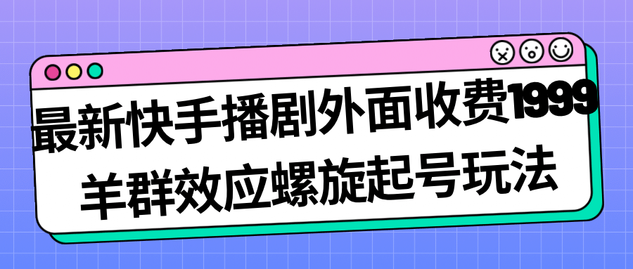 最新快手播剧外面收费1999羊群效应螺旋起号玩法配合流量日入几百完全没问题-赛德副业库