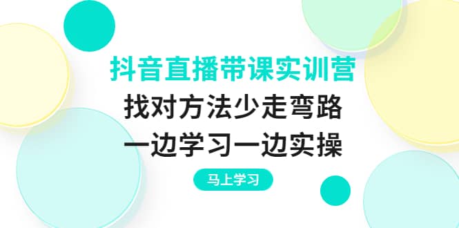 抖音直播带课实训营：找对方法少走弯路，一边学习一边实操-赛德副业库