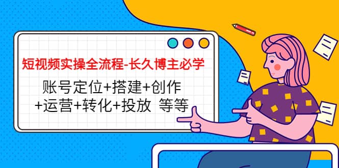 短视频实操全流程-长久博主必学：账号定位+搭建+创作+运营+转化+投放 等等-赛德副业库