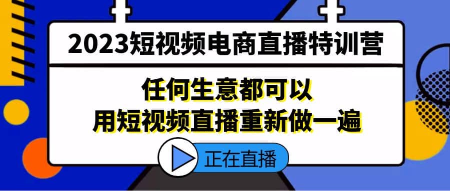 2023短视频电商直播特训营，任何生意都可以用短视频直播重新做一遍-赛德副业库