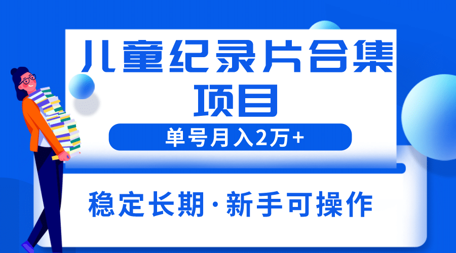 2023儿童纪录片合集项目，单个账号轻松月入2w+-赛德副业库