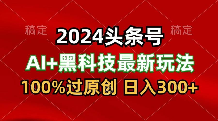 2024最新AI头条+黑科技猛撸收益，100%过原创，三天必起号，每天5分钟，月入1W+-赛德副业库