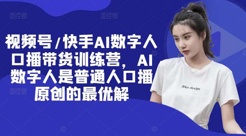 视频号/快手AI数字人口播带货训练营，AI数字人是普通人口播原创的最优解-赛德副业库