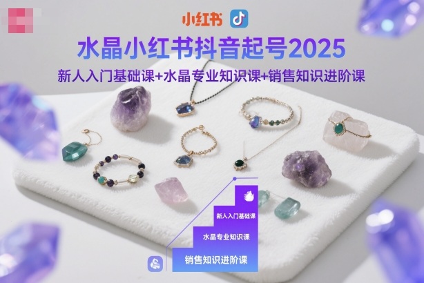 水晶小红书抖音起号2025,新人入门基础课+水晶专业知识课+销售知识进阶课-赛德副业库