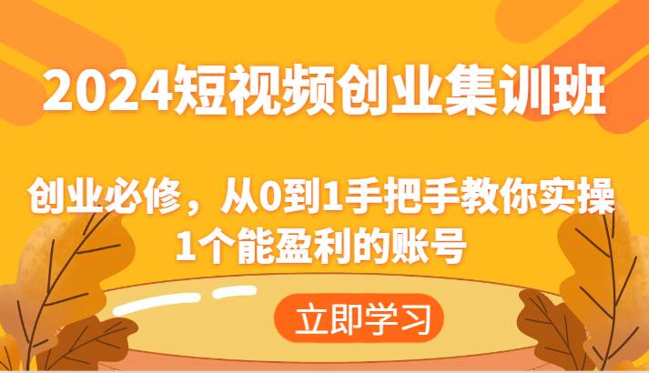 2024短视频创业集训班：创业必修，从0到1手把手教你实操1个能盈利的账号-赛德副业库