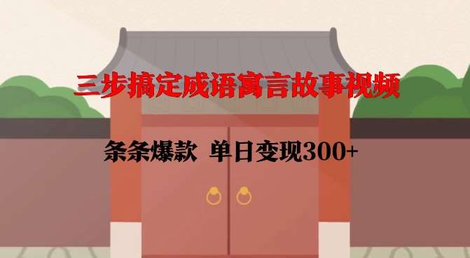 三步搞定成语寓言故事视频，条条爆款，单日变现300+-赛德副业库
