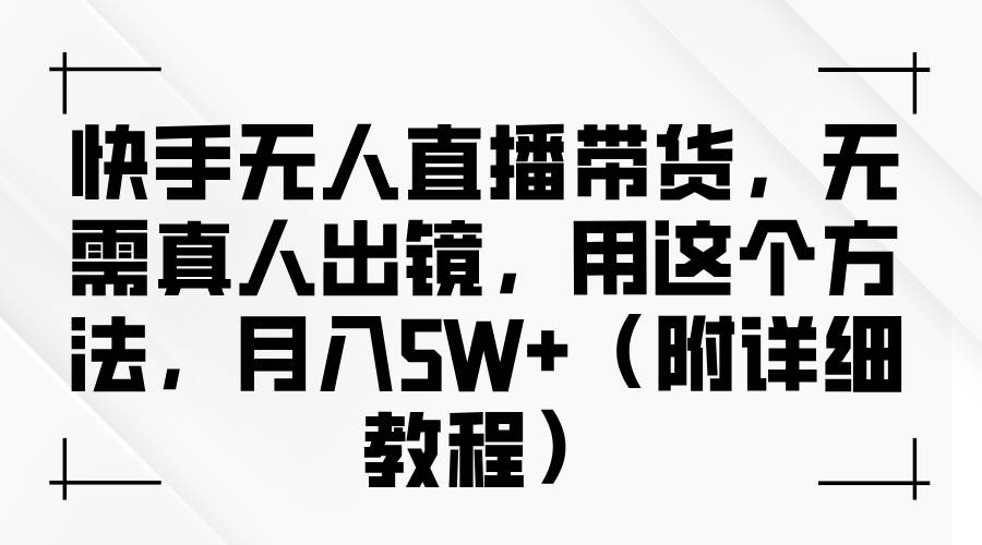 快手无人直播带货，无需真人出镜，用这个方法，月入5W+（附详细教程）-赛德副业库