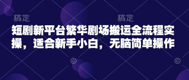 短剧新平台繁华剧场搬运全流程实操，适合新手小白，无脑简单操作-赛德副业库