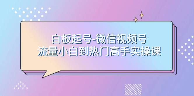 （7955期）白板起号-微信视频号流量小白到热门高手实操课-赛德副业库