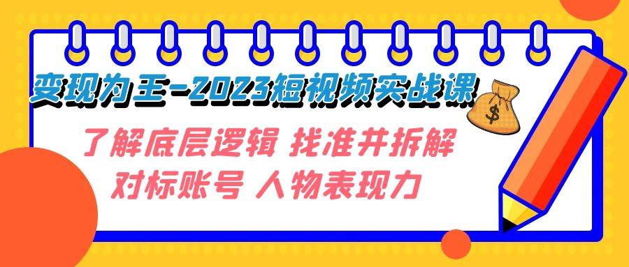(7640期)变现·为王-2023短视频实战课 了解底层逻辑 找准并拆解对标账号 人物表现力-赛德副业库
