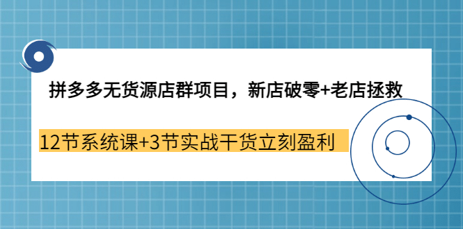拼多多无货源店群项目，新店破零+老店拯救 12节系统课+3节实战干货立刻盈利-赛德副业库