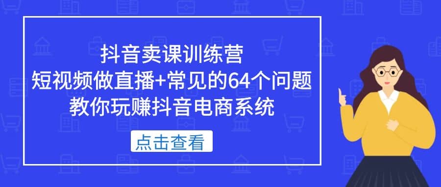 抖音卖课训练营,短视频做直播+常见的64个问题 教你玩赚抖音电商系统-赛德副业库